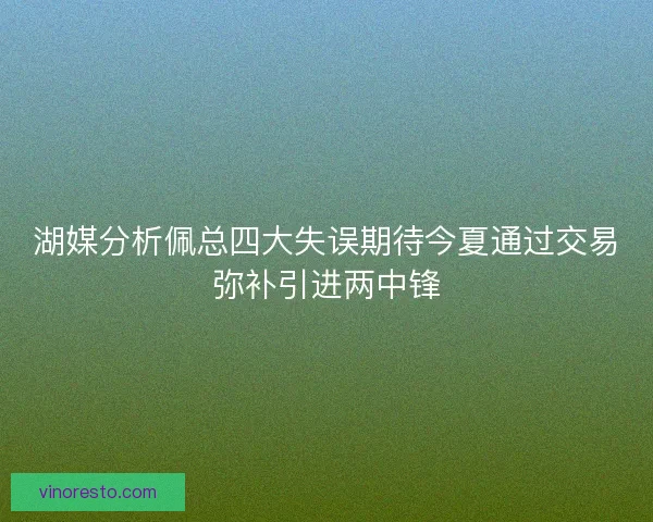 湖媒分析佩总四大失误期待今夏通过交易弥补引进两中锋