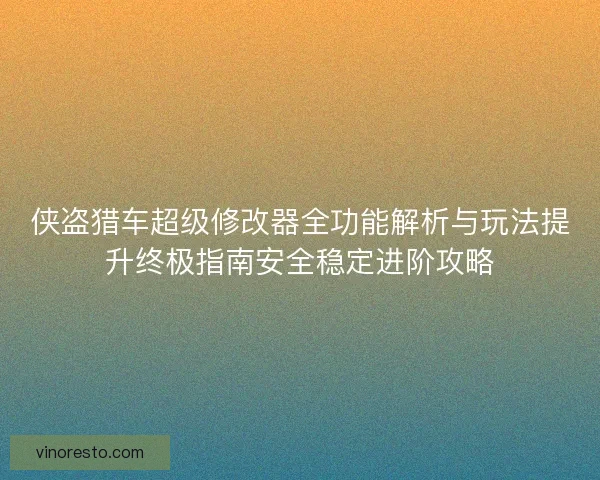 侠盗猎车超级修改器全功能解析与玩法提升终极指南安全稳定进阶攻略