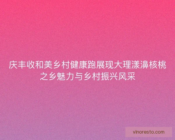 庆丰收和美乡村健康跑展现大理漾濞核桃之乡魅力与乡村振兴风采