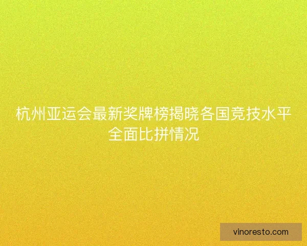 杭州亚运会最新奖牌榜揭晓各国竞技水平全面比拼情况