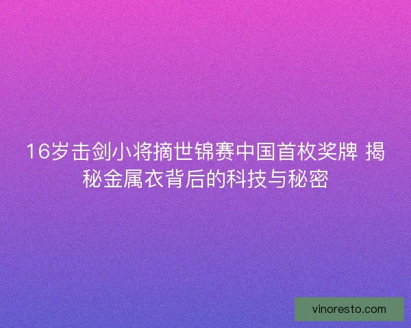 16岁击剑小将摘世锦赛中国首枚奖牌 揭秘金属衣背后的科技与秘密