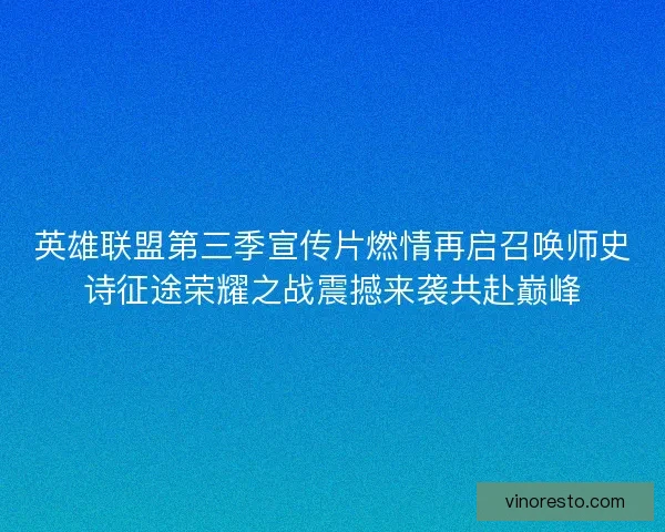 英雄联盟第三季宣传片燃情再启召唤师史诗征途荣耀之战震撼来袭共赴巅峰