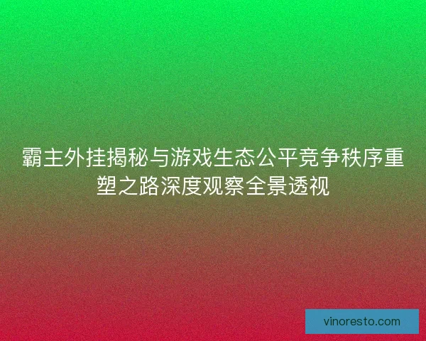 霸主外挂揭秘与游戏生态公平竞争秩序重塑之路深度观察全景透视