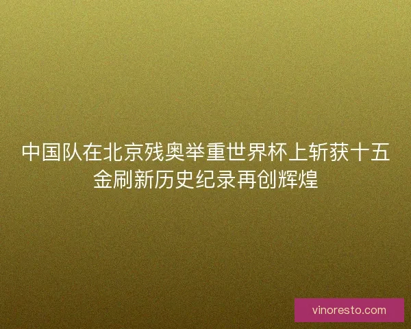 中国队在北京残奥举重世界杯上斩获十五金刷新历史纪录再创辉煌