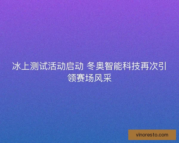 冰上测试活动启动 冬奥智能科技再次引领赛场风采