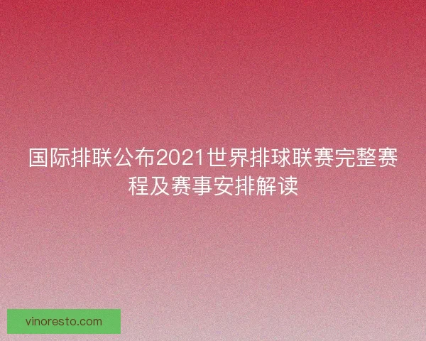 国际排联公布2021世界排球联赛完整赛程及赛事安排解读