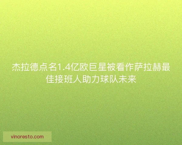 杰拉德点名1.4亿欧巨星被看作萨拉赫最佳接班人助力球队未来