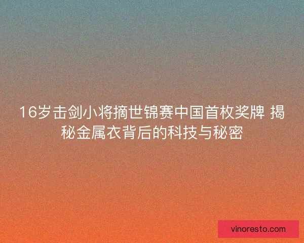 16岁击剑小将摘世锦赛中国首枚奖牌 揭秘金属衣背后的科技与秘密