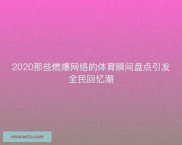 2020那些燃爆网络的体育瞬间盘点引发全民回忆潮