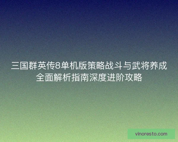 三国群英传8单机版策略战斗与武将养成全面解析指南深度进阶攻略
