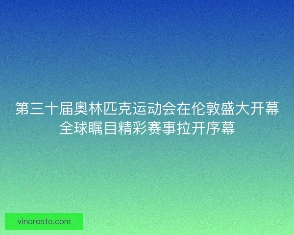 第三十届奥林匹克运动会在伦敦盛大开幕全球瞩目精彩赛事拉开序幕